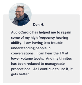 Testimonial from Don H. for AudioCardio - "AudioCardio has helped me to regain some of my high frequency hearing ability... As I continue to use it, it gets better."